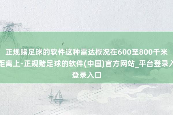 正规赌足球的软件这种雷达概况在600至800千米的距离上-正规赌足球的软件(中国)官方网站_平台登录入口