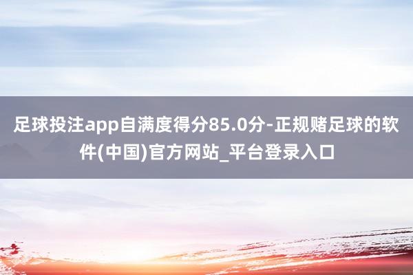 足球投注app自满度得分85.0分-正规赌足球的软件(中国)官方网站_平台登录入口