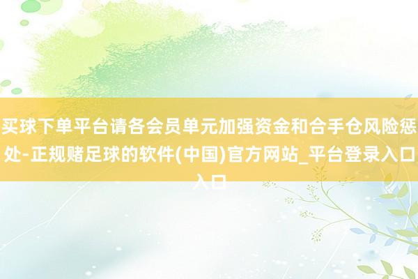 买球下单平台请各会员单元加强资金和合手仓风险惩处-正规赌足球的软件(中国)官方网站_平台登录入口