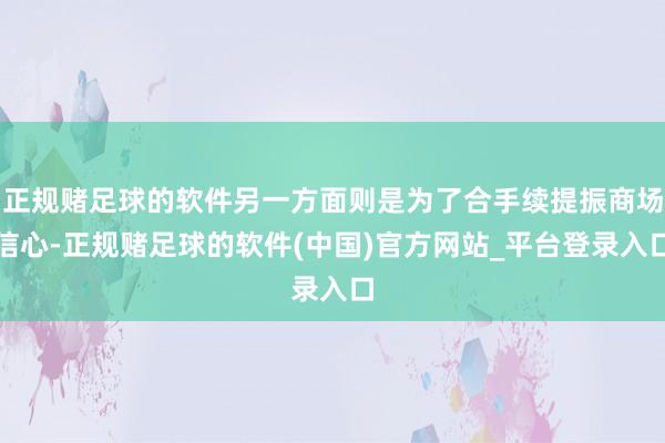 正规赌足球的软件另一方面则是为了合手续提振商场信心-正规赌足球的软件(中国)官方网站_平台登录入口