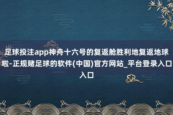 足球投注app神舟十六号的复返舱胜利地复返地球啦-正规赌足球的软件(中国)官方网站_平台登录入口