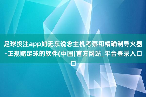 足球投注app如无东说念主机考察和精确制导火器-正规赌足球的软件(中国)官方网站_平台登录入口