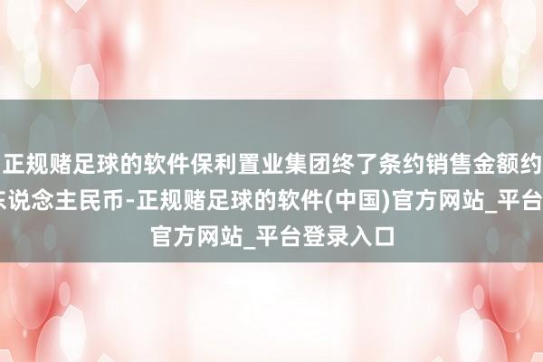 正规赌足球的软件保利置业集团终了条约销售金额约34亿元东说念主民币-正规赌足球的软件(中国)官方网站_平台登录入口