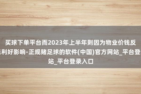 买球下单平台而2023年上半年则因为物业价钱反弹带来利好影响-正规赌足球的软件(中国)官方网站_平台登录入口