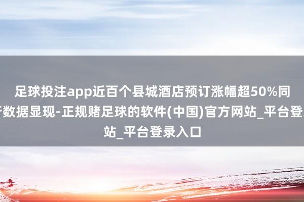 足球投注app近百个县城酒店预订涨幅超50%同程旅行数据显现-正规赌足球的软件(中国)官方网站_平台登录入口