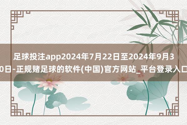 足球投注app2024年7月22日至2024年9月30日-正规赌足球的软件(中国)官方网站_平台登录入口