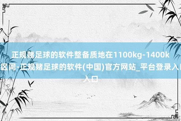 正规赌足球的软件整备质地在1100kg-1400kg区间-正规赌足球的软件(中国)官方网站_平台登录入口