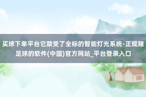 买球下单平台它禁受了全标的智能灯光系统-正规赌足球的软件(中国)官方网站_平台登录入口