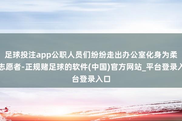 足球投注app公职人员们纷纷走出办公室化身为柔和志愿者-正规赌足球的软件(中国)官方网站_平台登录入口