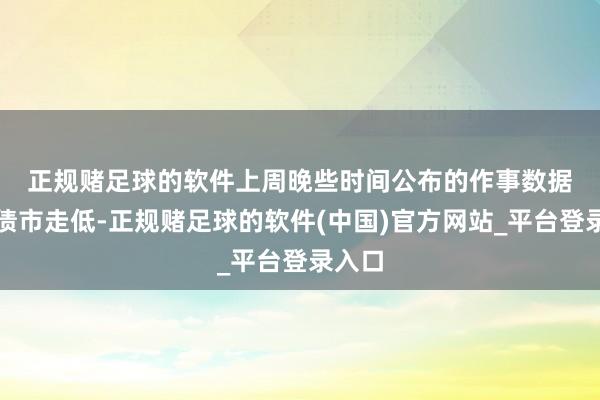 正规赌足球的软件　　上周晚些时间公布的作事数据鼓动债市走低-正规赌足球的软件(中国)官方网站_平台登录入口