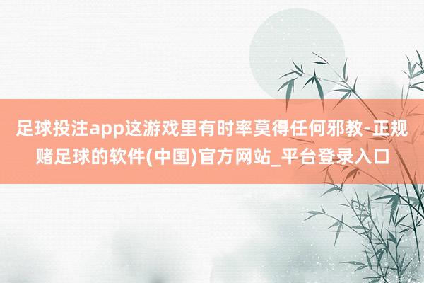 足球投注app这游戏里有时率莫得任何邪教-正规赌足球的软件(中国)官方网站_平台登录入口