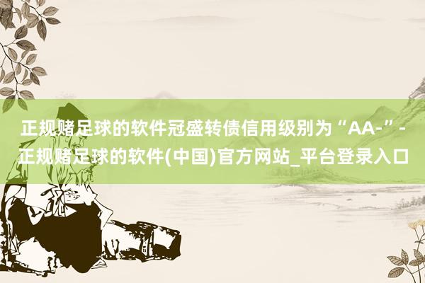 正规赌足球的软件冠盛转债信用级别为“AA-”-正规赌足球的软件(中国)官方网站_平台登录入口