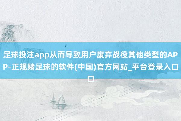 足球投注app从而导致用户废弃战役其他类型的APP-正规赌足球的软件(中国)官方网站_平台登录入口