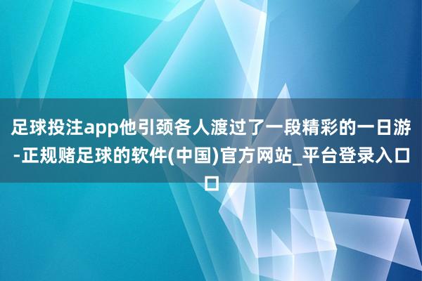 足球投注app他引颈各人渡过了一段精彩的一日游-正规赌足球的软件(中国)官方网站_平台登录入口