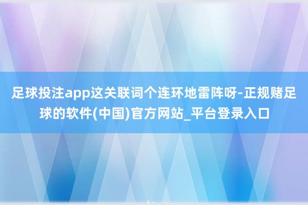 足球投注app这关联词个连环地雷阵呀-正规赌足球的软件(中国)官方网站_平台登录入口