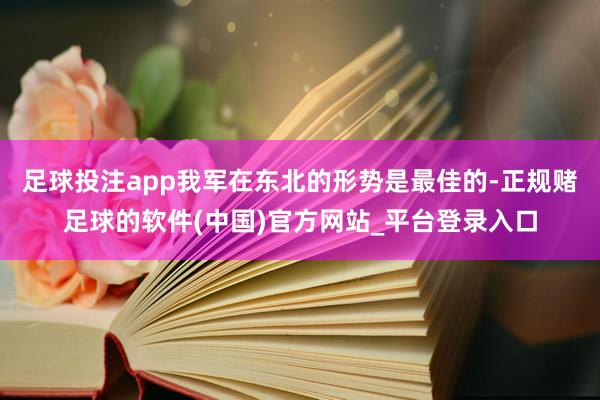 足球投注app我军在东北的形势是最佳的-正规赌足球的软件(中国)官方网站_平台登录入口