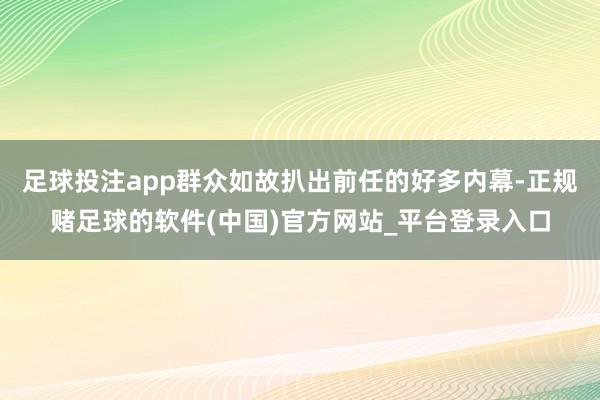 足球投注app群众如故扒出前任的好多内幕-正规赌足球的软件(中国)官方网站_平台登录入口