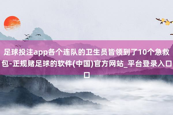 足球投注app各个连队的卫生员皆领到了10个急救包-正规赌足球的软件(中国)官方网站_平台登录入口