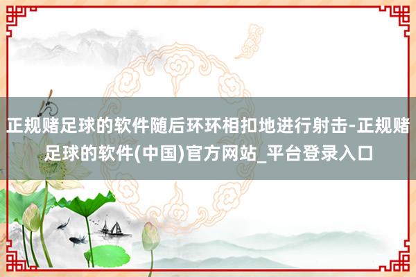 正规赌足球的软件随后环环相扣地进行射击-正规赌足球的软件(中国)官方网站_平台登录入口