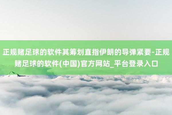 正规赌足球的软件其筹划直指伊朗的导弹紧要-正规赌足球的软件(中国)官方网站_平台登录入口