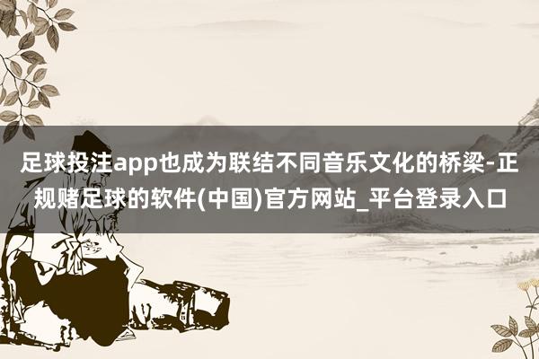 足球投注app也成为联结不同音乐文化的桥梁-正规赌足球的软件(中国)官方网站_平台登录入口