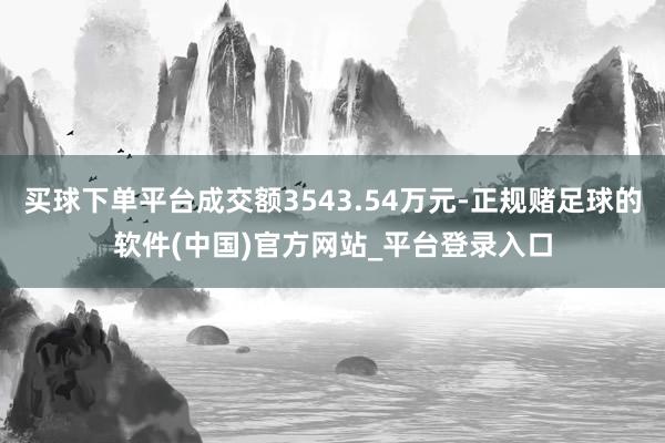 买球下单平台成交额3543.54万元-正规赌足球的软件(中国)官方网站_平台登录入口