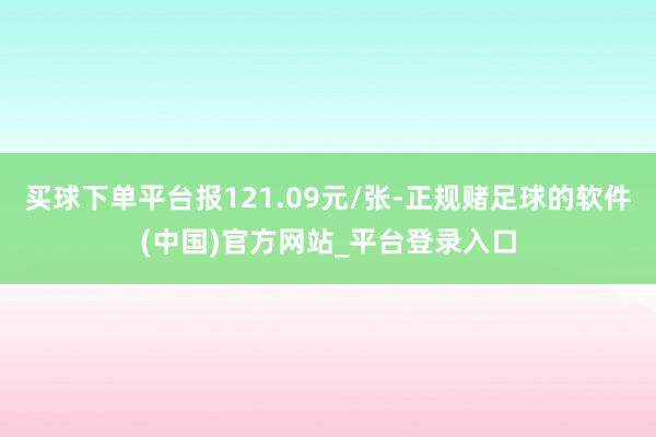 买球下单平台报121.09元/张-正规赌足球的软件(中国)官方网站_平台登录入口