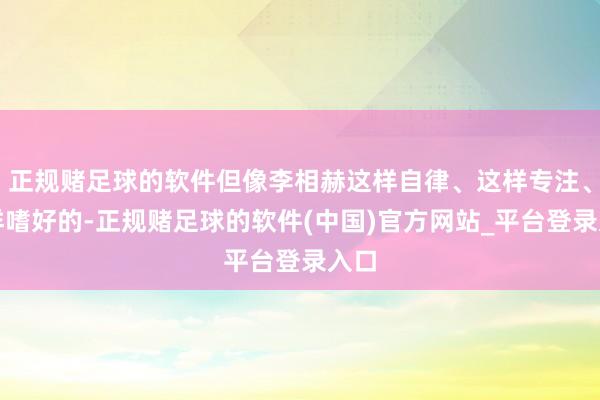 正规赌足球的软件但像李相赫这样自律、这样专注、这样嗜好的-正规赌足球的软件(中国)官方网站_平台登录入口