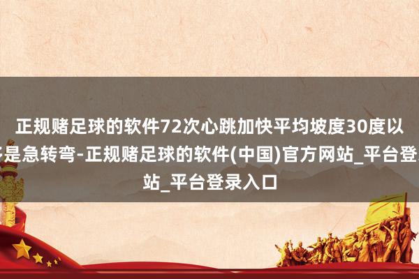 正规赌足球的软件72次心跳加快平均坡度30度以上大多是急转弯-正规赌足球的软件(中国)官方网站_平台登录入口