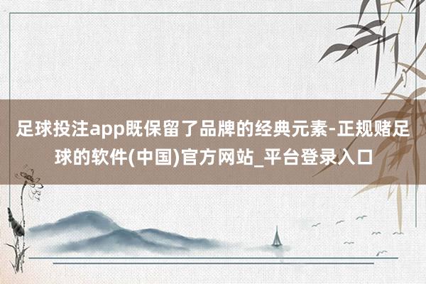 足球投注app既保留了品牌的经典元素-正规赌足球的软件(中国)官方网站_平台登录入口