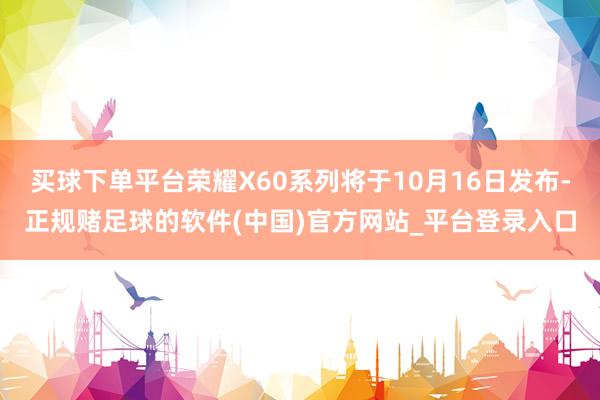 买球下单平台荣耀X60系列将于10月16日发布-正规赌足球的软件(中国)官方网站_平台登录入口