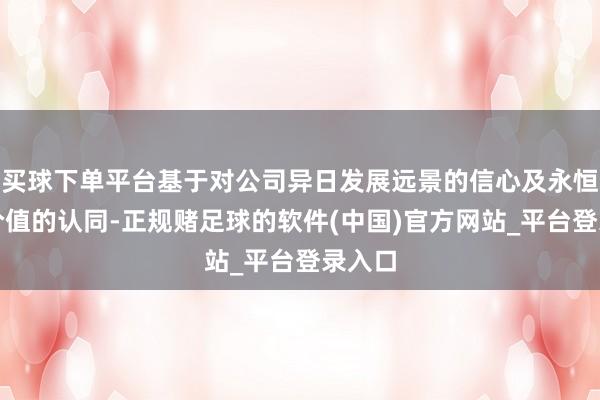 买球下单平台基于对公司异日发展远景的信心及永恒投资价值的认同-正规赌足球的软件(中国)官方网站_平台登录入口