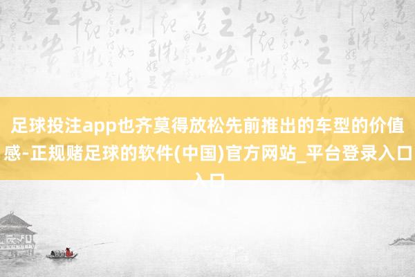 足球投注app也齐莫得放松先前推出的车型的价值感-正规赌足球的软件(中国)官方网站_平台登录入口