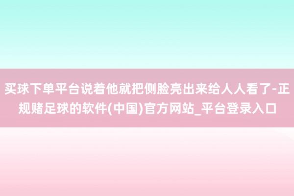 买球下单平台说着他就把侧脸亮出来给人人看了-正规赌足球的软件(中国)官方网站_平台登录入口