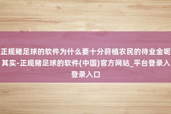 正规赌足球的软件为什么要十分莳植农民的待业金呢？其实-正规赌足球的软件(中国)官方网站_平台登录入口