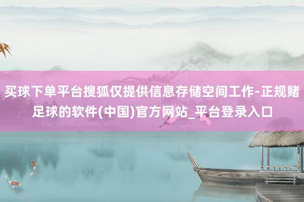 买球下单平台搜狐仅提供信息存储空间工作-正规赌足球的软件(中国)官方网站_平台登录入口