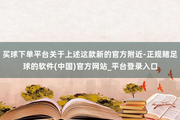 买球下单平台关于上述这款新的官方附近-正规赌足球的软件(中国)官方网站_平台登录入口