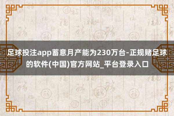 足球投注app蓄意月产能为230万台-正规赌足球的软件(中国)官方网站_平台登录入口