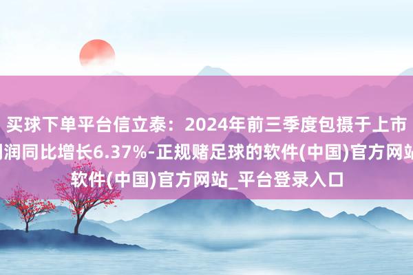 买球下单平台信立泰：2024年前三季度包摄于上市公司鞭策的净利润同比增长6.37%-正规赌足球的软件(中国)官方网站_平台登录入口