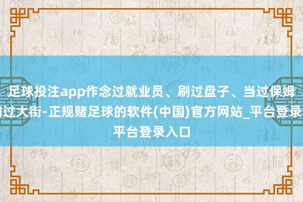 足球投注app作念过就业员、刷过盘子、当过保姆、扫过大街-正规赌足球的软件(中国)官方网站_平台登录入口