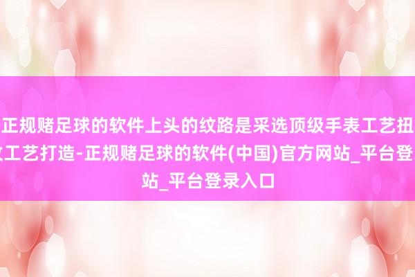 正规赌足球的软件上头的纹路是采选顶级手表工艺扭索斑纹工艺打造-正规赌足球的软件(中国)官方网站_平台登录入口