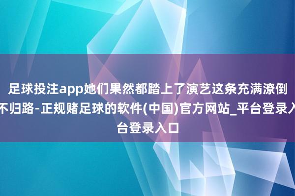 足球投注app她们果然都踏上了演艺这条充满潦倒的不归路-正规赌足球的软件(中国)官方网站_平台登录入口