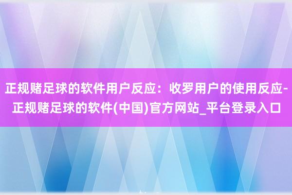 正规赌足球的软件用户反应：收罗用户的使用反应-正规赌足球的软件(中国)官方网站_平台登录入口