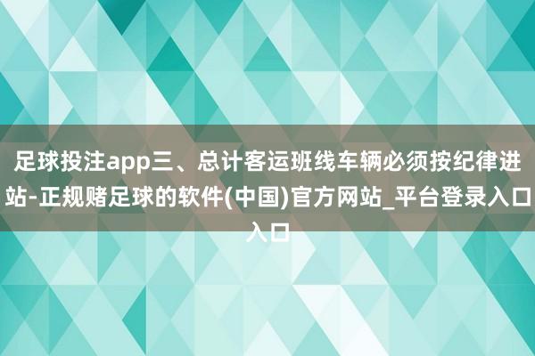 足球投注app三、总计客运班线车辆必须按纪律进站-正规赌足球的软件(中国)官方网站_平台登录入口