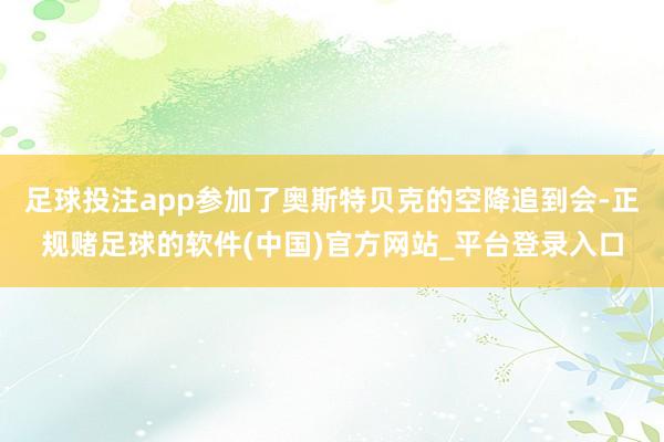 足球投注app参加了奥斯特贝克的空降追到会-正规赌足球的软件(中国)官方网站_平台登录入口