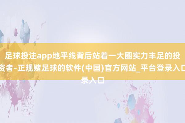 足球投注app地平线背后站着一大圈实力丰足的投资者-正规赌足球的软件(中国)官方网站_平台登录入口