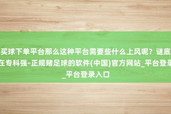 买球下单平台那么这种平台需要些什么上风呢？谜底即是在专科强-正规赌足球的软件(中国)官方网站_平台登录入口