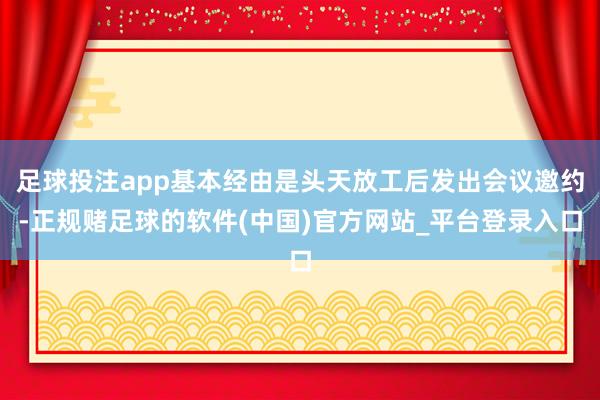 足球投注app基本经由是头天放工后发出会议邀约-正规赌足球的软件(中国)官方网站_平台登录入口