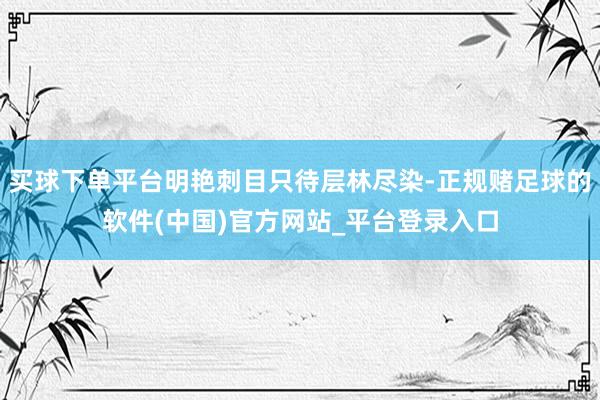 买球下单平台明艳刺目只待层林尽染-正规赌足球的软件(中国)官方网站_平台登录入口