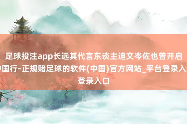 足球投注app长远其代言东谈主迪文岑佐也曾开启中国行-正规赌足球的软件(中国)官方网站_平台登录入口